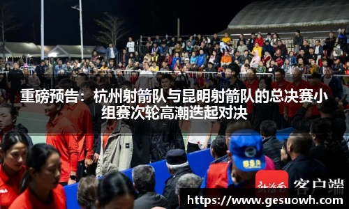 重磅预告：杭州射箭队与昆明射箭队的总决赛小组赛次轮高潮迭起对决