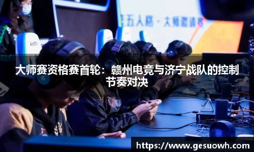 大师赛资格赛首轮：赣州电竞与济宁战队的控制节奏对决