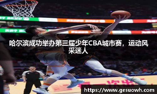 哈尔滨成功举办第三届少年CBA城市赛，运动风采迷人